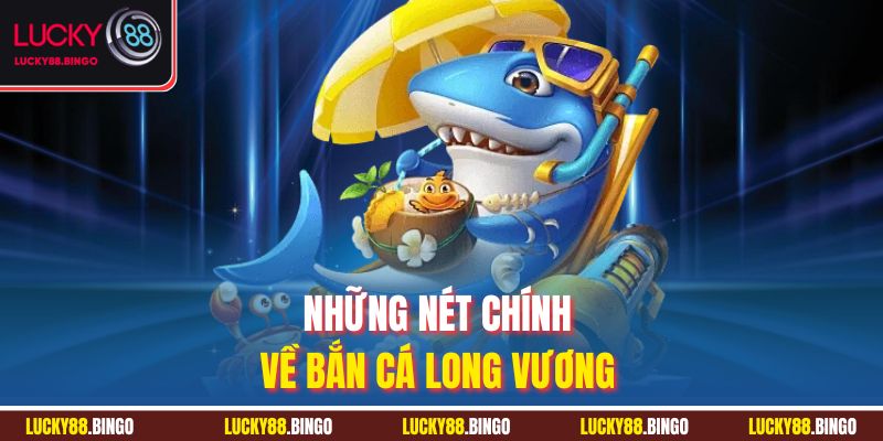 Những nét chính về bắn cá Long Vương 